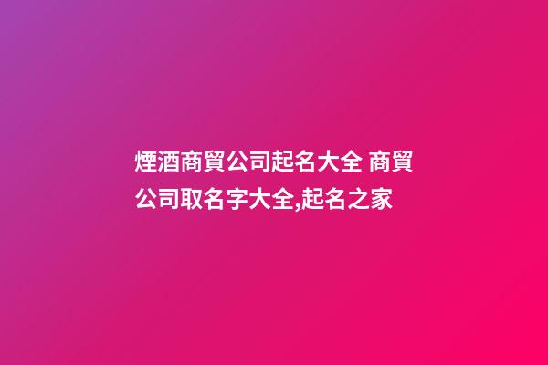 煙酒商貿公司起名大全 商貿公司取名字大全,起名之家